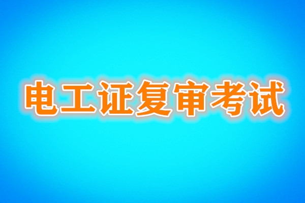 電工證復(fù)審還需要考試嗎？考試內(nèi)容是什么？