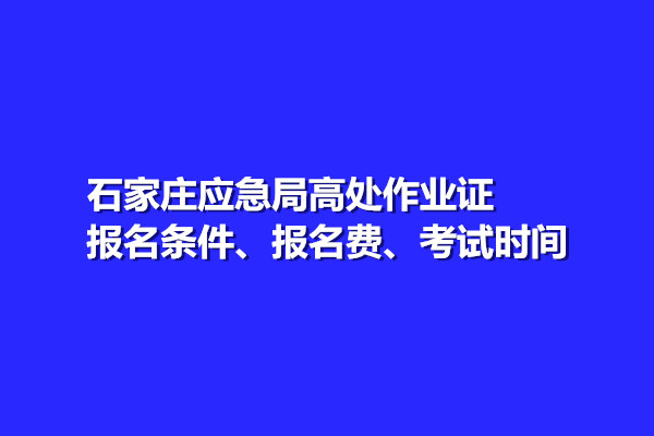 石家莊應(yīng)急局高處作業(yè)證報名條件、報名費(fèi)、考試時間