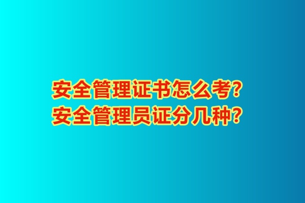 安全管理證書怎么考？安全管理員證分幾種？